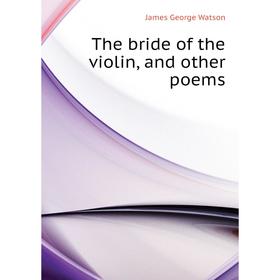

Книга The bride of the violin, and other poems. James George Watson