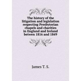 

Книга The history of the litigation and legislation respecting Presbyterian chapels and charities in England and Ireland betwen 1816 and 1849. James T