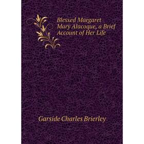 

Книга Blessed Margaret Mary Alacoque, a Brief Account of Her Life. Garside Charles Brierley