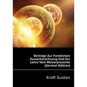 

Книга Beiträge Zur Forstlichen Zuwachsrechnung Und Zur Lehre Vom Weiserprocente (German Edition). Kraft Gustav