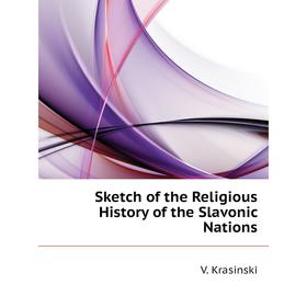 

Книга Sketch of the Religious History of the Slavonic Nations. V. Krasinski