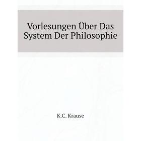 

Книга Vorlesungen Über Das System Der Philosophie. K. C. Krause