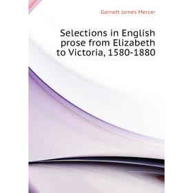 

Книга Selections in English prose from Elizabeth to Victoria, 1580 - 1880. Garnett James Mercer