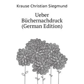 

Книга Ueber Büchernachdruck (German Edition). Krause Christian Siegmund