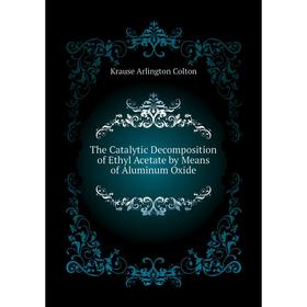 

Книга The Catalytic Decomposition of Ethyl Acetate by Means of Aluminum Oxide. Krause Arlington Colton