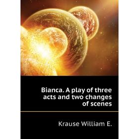 

Книга Bianca. A play of three acts and two changes of scenes. Krause William E.