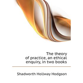 

Книга The theory of practice, an ethical enquiry, in two books. Hodgson Shadworth Hollway