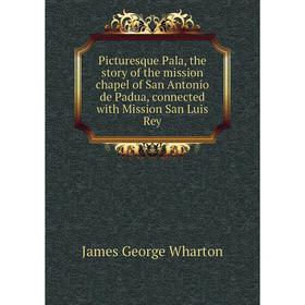 

Книга Picturesque Pala, the story of the mission chapel of San Antonio de Padua, connected with Mission San Luis Rey. James George Wharton