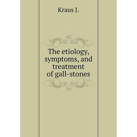 

Книга The etiology, symptoms, and treatment of gall-stones. Kraus J.