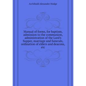 

Книга Manual of forms, for baptism, admission to the communion, administration of the Lord's Supper, marriage and funerals, ordination of elders and d