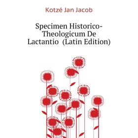 

Книга Specimen Historico-Theologicum De Lactantio (Latin Edition). Kotzé Jan Jacob