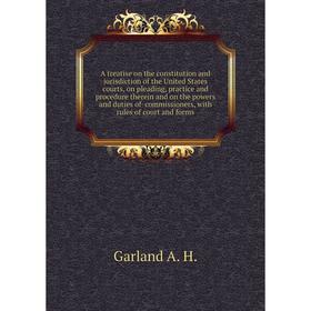 

Книга A treatise on the constitution and jurisdiction of the United States courts, on pleading, practice and procedure therein and on the powers