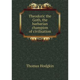 

Книга Theodoric the Goth, the barbarian champion of civilisation. Thomas Hodgkin