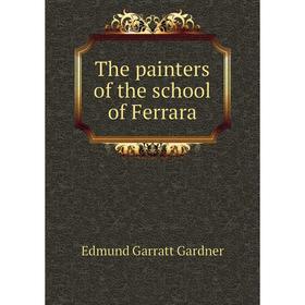 

Книга The painters of the school of Ferrara. Edmund Garratt Gardner