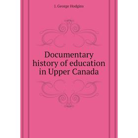

Книга Documentary history of education in Upper Canada. J. George Hodgins