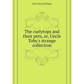 

Книга The curlytops and their pets, or, Uncle Toby's strange collection. Garis Howard Roger