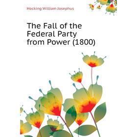 

Книга The Fall of the Federal Party from Power (1800). Hocking William Josephus