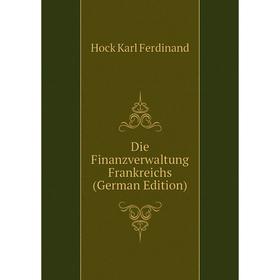 

Книга Die Finanzverwaltung Frankreichs (German Edition). Hock Karl Ferdinand