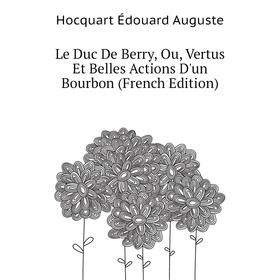 

Книга Le Duc De Berry, Ou, Vertus Et Belles Actions D'un Bourbon