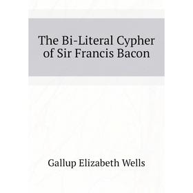 

Книга The Bi-Literal Cypher of Sir Francis Bacon. Gallup Elizabeth Wells