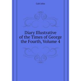 

Книга Diary Illustrative of the Times of George the Fourth. Volume 4. Galt John