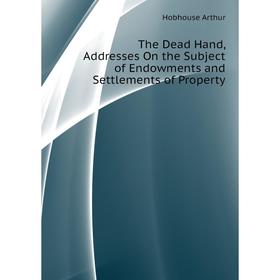 

Книга The Dead Hand, Addresses On the Subject of Endowments and Settlements of Property. Hobhouse Arthur