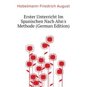 

Книга Erster Unterricht Im Spanischen Nach Ahn's Methode (German Edition). Hobelmann Friedrich August