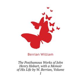 

Книга The Posthumous Works of John Henry Hobart, with a Memoir of His Life by W. Berrian. Volume 1. Berrian William