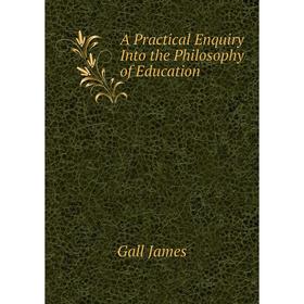 

Книга A Practical Enquiry Into the Philosophy of Education. Gall James