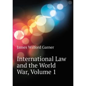 

Книга International Law and the World War. Volume 1. Garner James Wilford