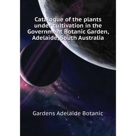 

Книга Catalogue of the plants under cultivation in the Government Botanic Garden, Adelaide, South Australia. Gardens Adelaide Botanic