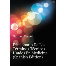 

Книга Diccionario De Los Términos Técnicos Usados En Medicina (Spanish Edition). Garnier Marcel
