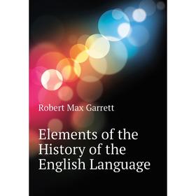 

Книга Elements of the History of the English Language. Robert Max Garrett