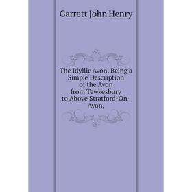 

Книга The Idyllic Avon. Being a Simple Description of the Avon from Tewkesbury to Above Stratford-On-Avon,. Garrett John Henry