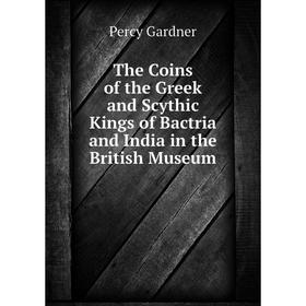 

Книга The Coins of the Greek and Scythic Kings of Bactria and India in the British Museum. Gardner Percy