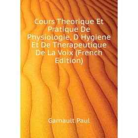 

Книга Cours Theorique Et Pratique De Physiologie, D Hygiene Et De Therapeutique De La Voix (French Edition). Garnault Paul