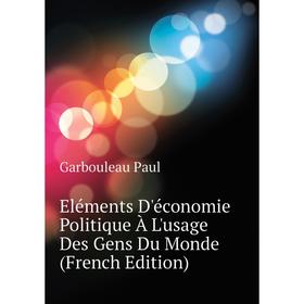 

Книга Eléments D'économie Politique À L'usage Des Gens Du Monde (French Edition). Garbouleau Paul