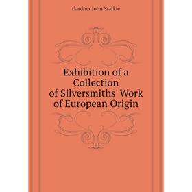 

Книга Exhibition of a Collection of Silversmiths' Work of European Origin. Gardner John Starkie