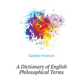 

Книга A dictionary of English Philosophical Terms. Garden Francis