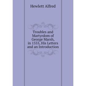 

Книга Troubles and Martyrdom of George Marsh, in 1555, His Letters and an Introduction. Hewlett Alfred