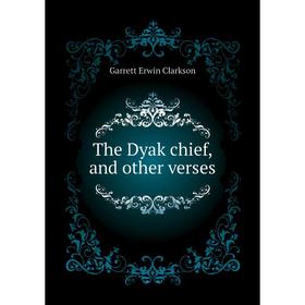 

Книга The Dyak chief, and other verses. Garrett Erwin Clarkson