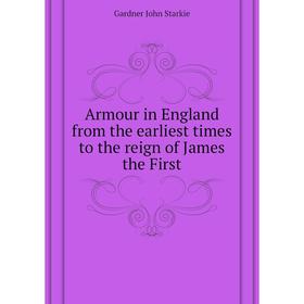 

Книга Armour in England from the earliest times to the reign of James the First. Gardner John Starkie