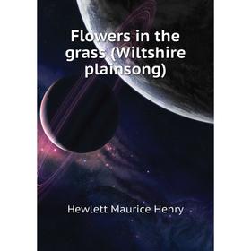 

Книга Flowers in the grass (Wiltshire plainsong). Hewlett Maurice Henry