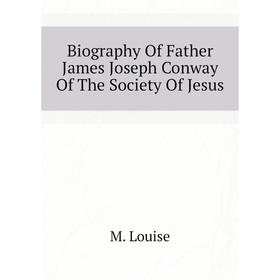 

Книга Biography of Father James Joseph Conway of The Society of Jesus. M. Louise