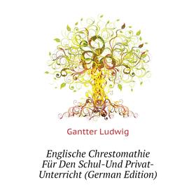 

Книга Englische Chrestomathie Für Den Schul-Und Privat-Unterricht (German Edition). Gantter Ludwig