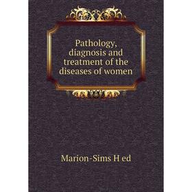 

Книга Pathology, diagnosis and treatment of the diseases of women. Marion-Sims H ed