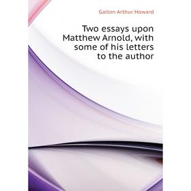 

Книга Two essays upon Matthew Arnold, with some of his letters to the author. Galton Arthur Howard
