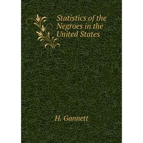 

Книга Statistics of the Negroes in the United States. H. Gannett