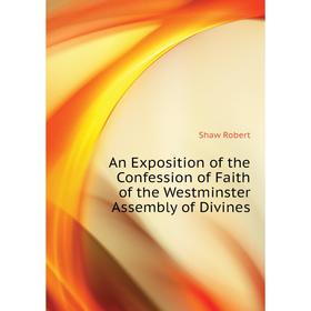 

Книга An Exposition of the Confession of Faith of the Westminster Assembly of Divines. Shaw Robert