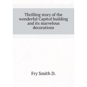 

Книга Thrilling story of the wonderful Capitol building and its marvelous decorations. Fry Smith D.